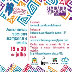 Card com fundo de sequência repetida de figuras geométricas em azul, vermelho, laranja e roxo, que remetem à cultura africana. O logo do FG12 está à esquerda e, à direita, Seminário Internacional seguido da data do evento. Na parte central, à direita, lê-se em azul: "Acesse nossas redes para acompanhar o evento:", seguido do texto em vermelho "19 a 30 de julho". À esquerda, lê o texto, intercalando entre vermelho e azul "Facebook: facebook.com/FazendoGenero/ Instagram: instagram.com/fazendo_genero_12/ Email: secretaria.fazendogenero@gmail.com Confira quais os canais do FG no Youtube e outras informações no website: http://fazendogenero.ufsc.br/12/". na parte inferior, as logos: UFSC. IEG. UDESC. CAPES. Fim da descrição.